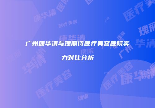 广州康华清与瑰丽诗医疗美容医院实力对比分析