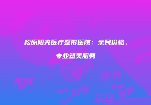 松原阳光医疗整形医院：亲民价格，专业塑美服务