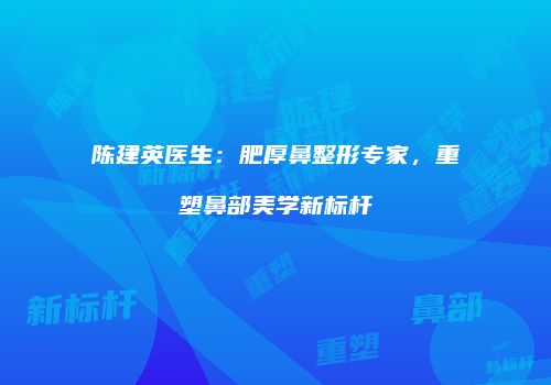 陈建英医生：肥厚鼻整形专家，重塑鼻部美学新标杆