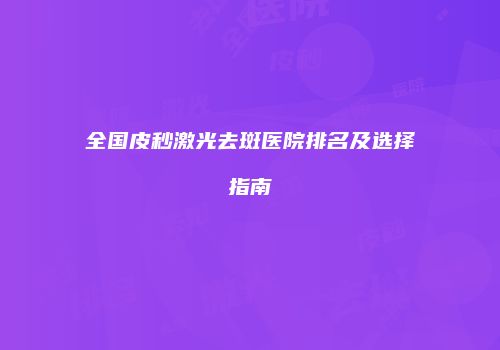 全国皮秒激光去斑医院排名及选择指南