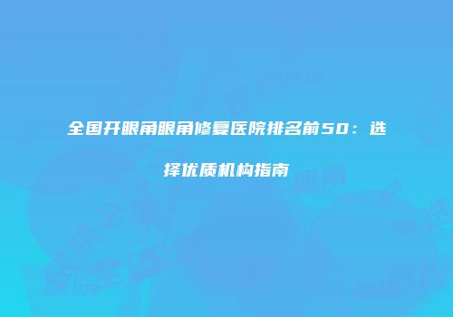 全国开眼角眼角修复医院排名前50：选择优质机构指南