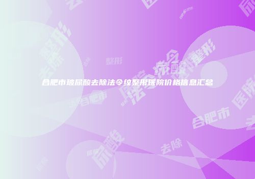 合肥市玻尿酸去除法令纹整形医院价格信息汇总
