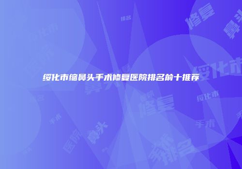 绥化市缩鼻头手术修复医院排名前十推荐