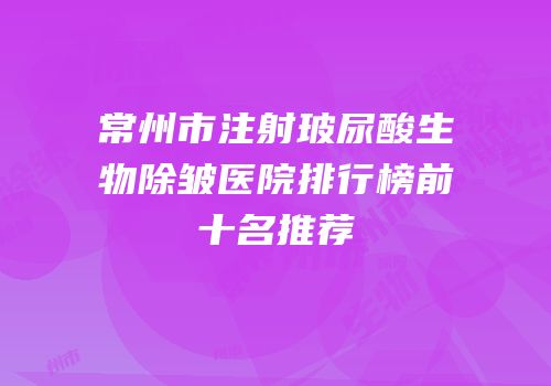 常州市注射玻尿酸生物除皱医院排行榜前十名推荐