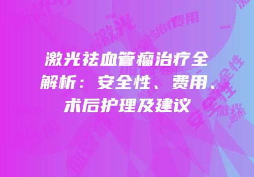 激光祛血管瘤治疗全解析：安全性、费用、术后护理及建议