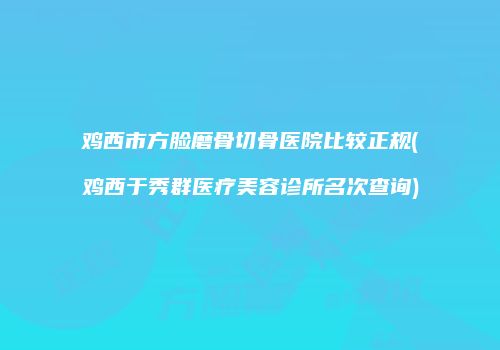 鸡西市方脸磨骨切骨医院比较正规(鸡西于秀群医疗美容诊所名次查询)