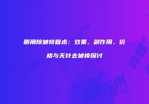 眼角除皱修复术：效果、副作用、价格与无针去皱棒探讨