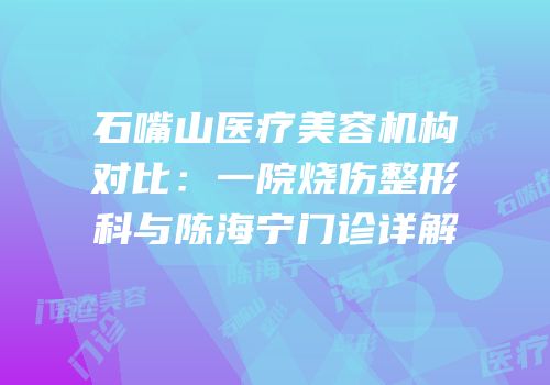 石嘴山医疗美容机构对比：一院烧伤整形科与陈海宁门诊详解