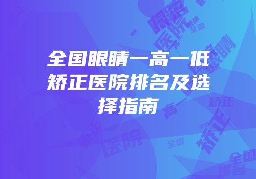 全国眼睛一高一低矫正医院排名及选择指南