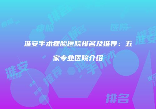 淮安手术瘦脸医院排名及推荐：五家专业医院介绍