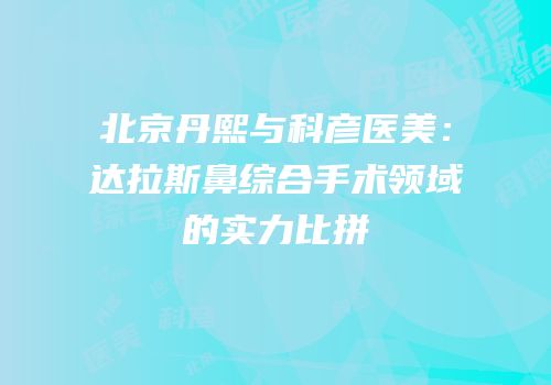 北京丹熙与科彦医美：达拉斯鼻综合手术领域的实力比拼