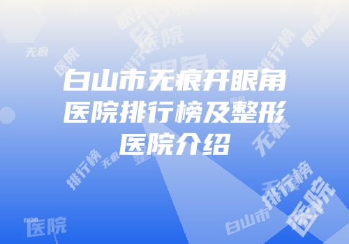 白山市无痕开眼角医院排行榜及整形医院介绍