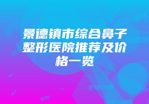 景德镇市综合鼻子整形医院推荐及价格一览