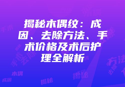 揭秘木偶纹：成因、去除方法、手术价格及术后护理全解析