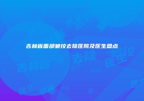 吉林省面部皱纹去除医院及医生盘点