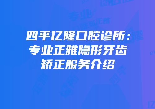 四平亿隆口腔诊所：专业正雅隐形牙齿矫正服务介绍
