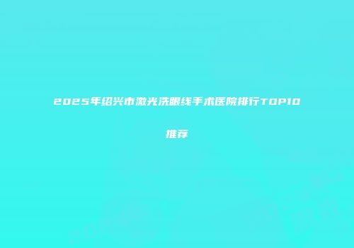 2025年绍兴市激光洗眼线手术医院排行TOP10推荐