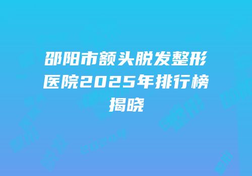 邵阳市额头脱发整形医院2025年排行榜揭晓