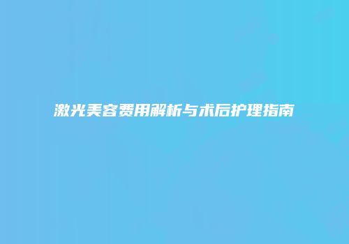 激光美容费用解析与术后护理指南