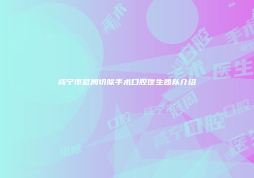 咸宁市冠周切除手术口腔医生团队介绍