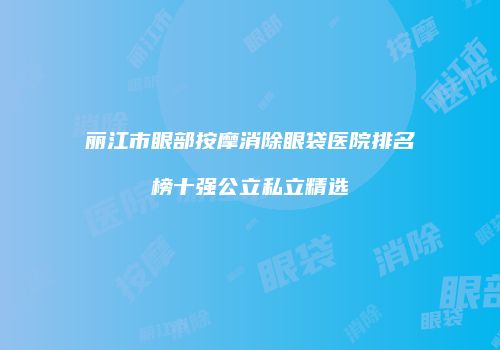 丽江市眼部按摩消除眼袋医院排名榜十强公立私立精选