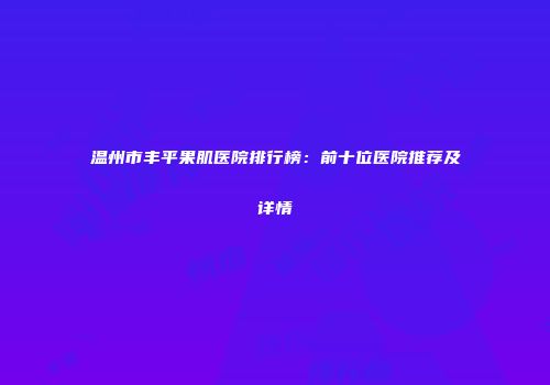 温州市丰平果肌医院排行榜：前十位医院推荐及详情