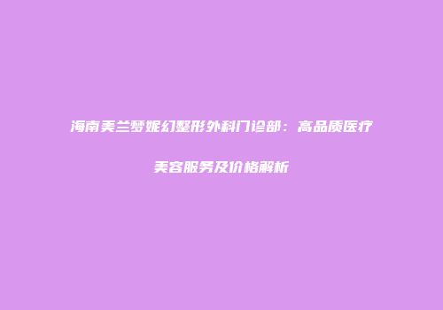 海南美兰梦妮幻整形外科门诊部：高品质医疗美容服务及价格解析