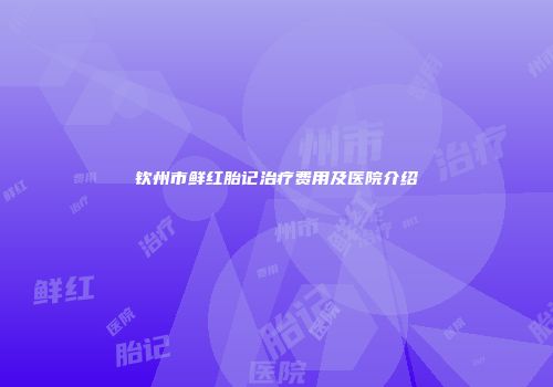 钦州市鲜红胎记治疗费用及医院介绍
