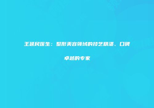王延民医生：整形美容领域的技艺精湛、口碑卓越的专家