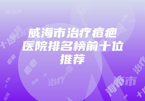 威海市治疗痘疤医院排名榜前十位推荐