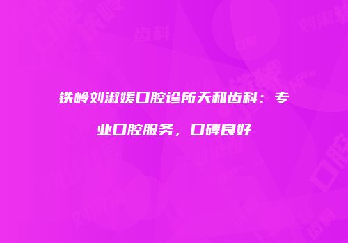 铁岭刘淑媛口腔诊所天和齿科：专业口腔服务，口碑良好