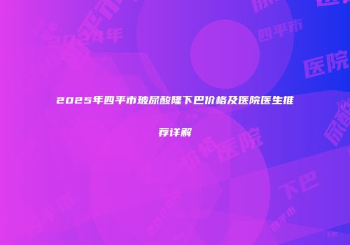 2025年四平市玻尿酸隆下巴价格及医院医生推荐详解
