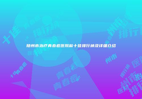 随州市治疗青春痘医院前十佳排行榜及详细介绍
