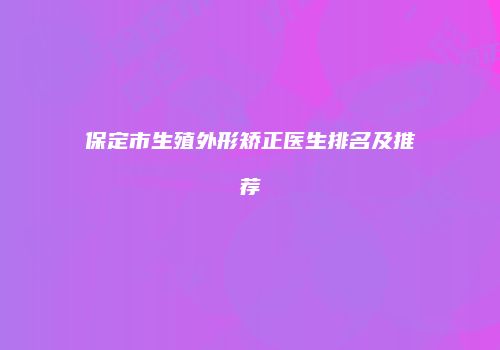 保定市生殖外形矫正医生排名及推荐