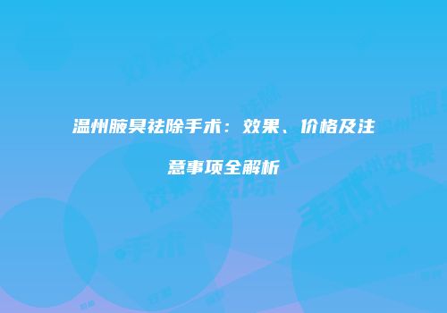 温州腋臭祛除手术：效果、价格及注意事项全解析