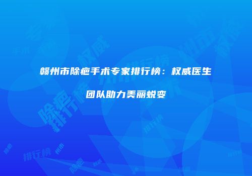 赣州市除疤手术专家排行榜：权威医生团队助力美丽蜕变