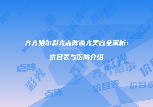 齐齐哈尔彩光点阵激光美容全解析：价目表与医院介绍