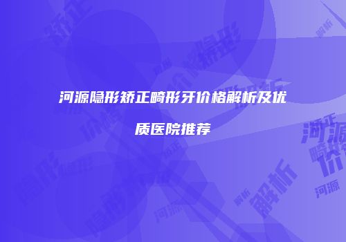 河源隐形矫正畸形牙价格解析及优质医院推荐