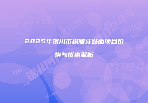 2025年银川市树脂牙贴面项目价格与优惠解析