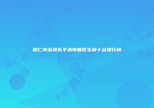 铜仁市缩鼻头手术恢复医生前十名排行榜