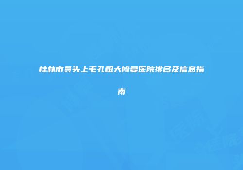 桂林市鼻头上毛孔粗大修复医院排名及信息指南