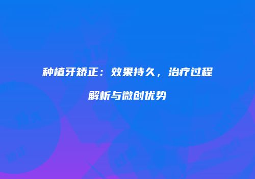 种植牙矫正：效果持久，治疗过程解析与微创优势