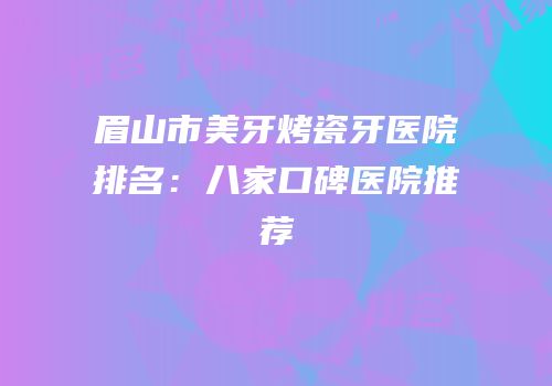 眉山市美牙烤瓷牙医院排名：八家口碑医院推荐