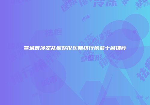 宣城市冷冻祛疤整形医院排行榜前十名推荐