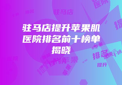驻马店提升苹果肌医院排名前十榜单揭晓