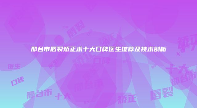 邢台市唇裂矫正术十大口碑医生推荐及技术剖析