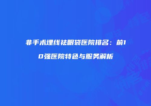 非手术埋线祛眼袋医院排名：前10强医院特色与服务解析