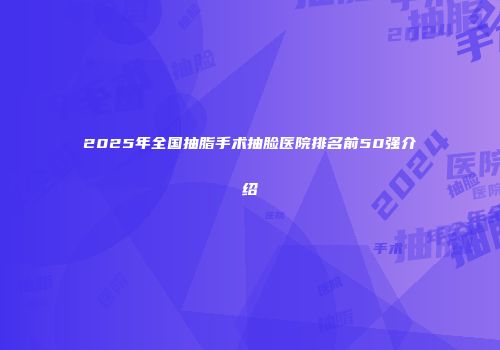 2025年全国抽脂手术抽脸医院排名前50强介绍