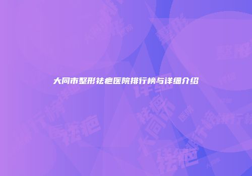 大同市整形祛疤医院排行榜与详细介绍