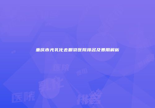 重庆市光乳化去眼袋医院排名及费用解析